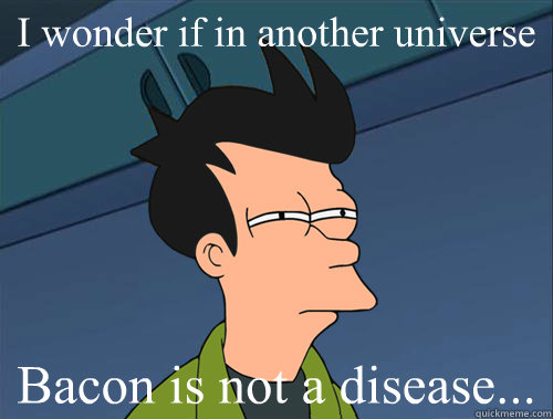 I wonder if in another universe Bacon is not a disease...  Parallel Fry