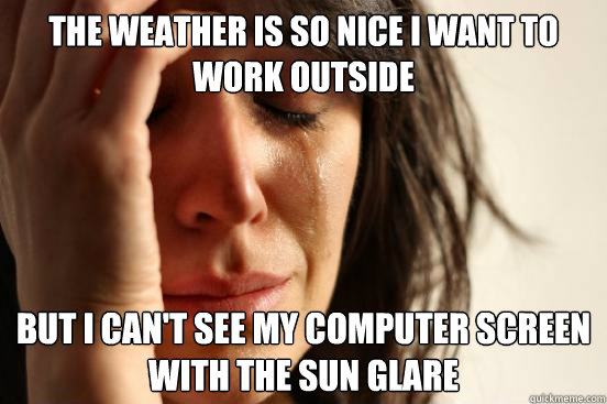 The weather is so nice I want to work outside but I can't see my computer screen with the sun glare  First World Problems