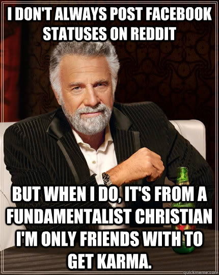 I don't always post facebook statuses on reddit but when I do, it's from a fundamentalist christian I'm only friends with to get karma.   The Most Interesting Man In The World