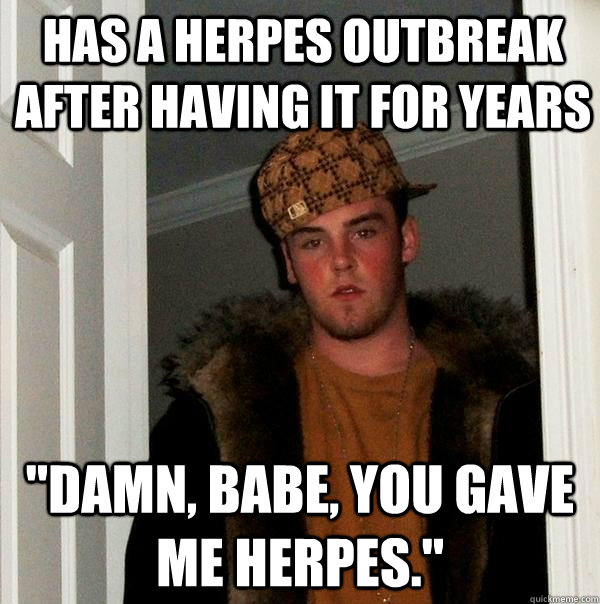 Has A Herpes Outbreak After Having It For Years Damn Babe You Gave Me Herpes Scumbag