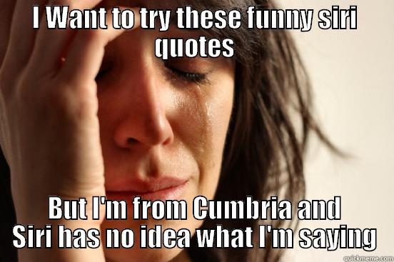 I WANT TO TRY THESE FUNNY SIRI QUOTES BUT I'M FROM CUMBRIA AND SIRI HAS NO IDEA WHAT I'M SAYING First World Problems