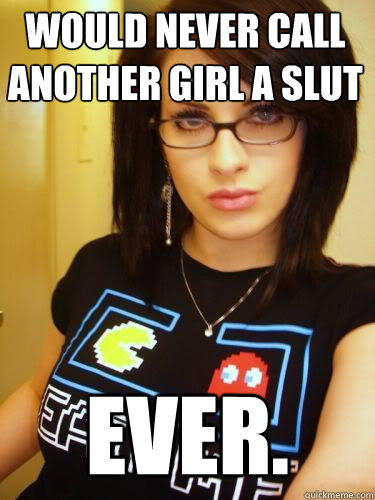 Would never call another girl a slut Ever.  