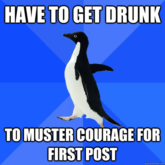HAVE TO GET DRUNK TO MUSTER COURAGE FOR FIRST POST  Socially Awkward Penguin