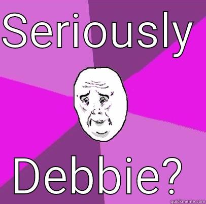 SERIOUSLY  DEBBIE? LIfe is Confusing