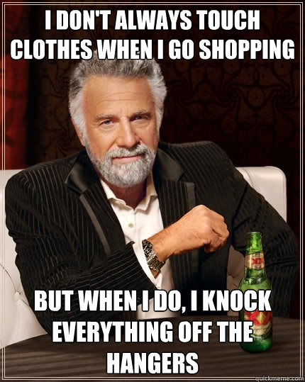 I don't always touch clothes when I go shopping But when i do, I knock everything off the hangers - I don't always touch clothes when I go shopping But when i do, I knock everything off the hangers  The Most Interesting Man In The World