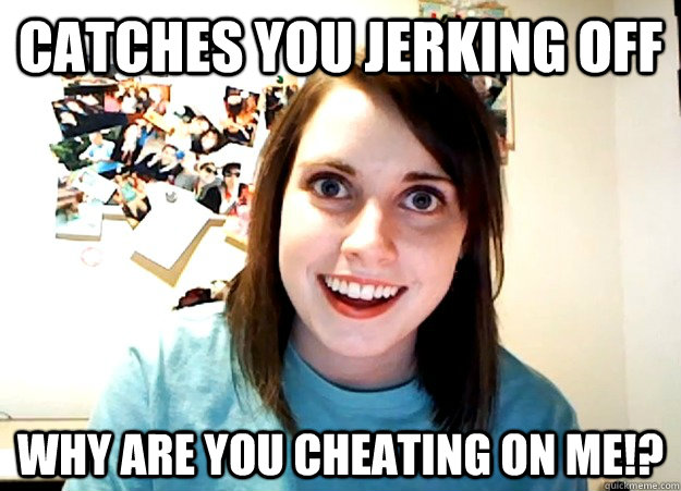 Catches You Jerking Off WHY ARE YOU CHEATING ON ME!? - Catches You Jerking Off WHY ARE YOU CHEATING ON ME!?  Overly Attached Girlfriend