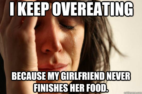 I Keep overeating because my girlfriend never finishes her food.  First World Problems