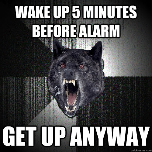wake up 5 minutes before alarm get up anyway  Insanity Wolf