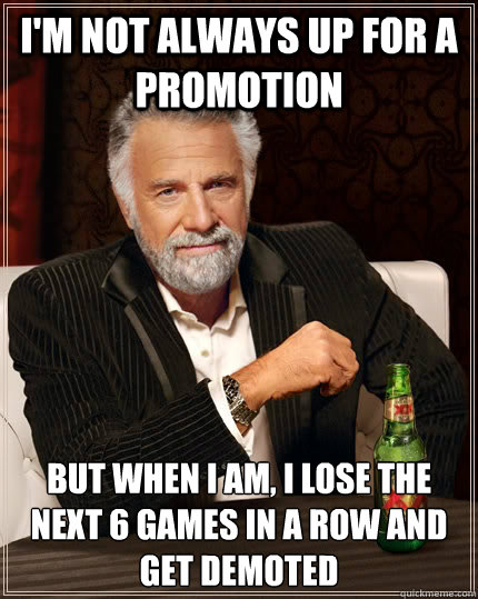 I'm not always up for a promotion but when I am, I lose the next 6 games in a row and get demoted  The Most Interesting Man In The World