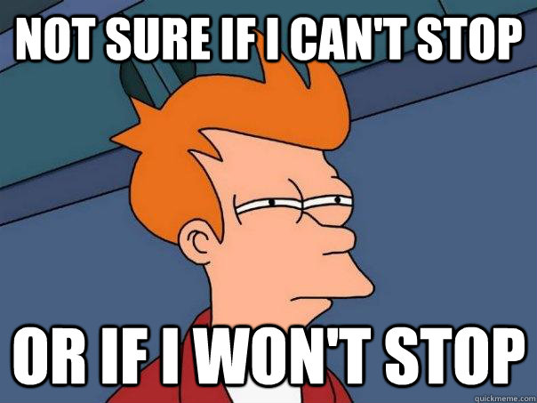 Not sure if I can't stop Or if I won't stop - Not sure if I can't stop Or if I won't stop  Futurama Fry