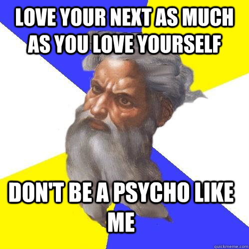 Love your next as much as you love yourself Don't be a psycho like me  Advice God