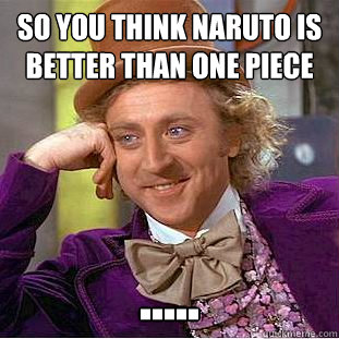 so you think naruto is better than One piece .....  Creepy Wonka