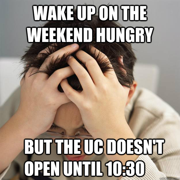 WAKE UP ON THE WEEKEND HUNGRY BUT THE UC DOESN'T OPEN UNTIL 10:30  