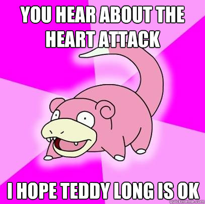 You hear about the heart attack i hope teddy long is ok - You hear about the heart attack i hope teddy long is ok  Slowpoke