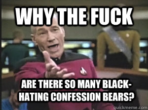Why the fuck are there so many black-hating confession bears?  Annoyed Picard
