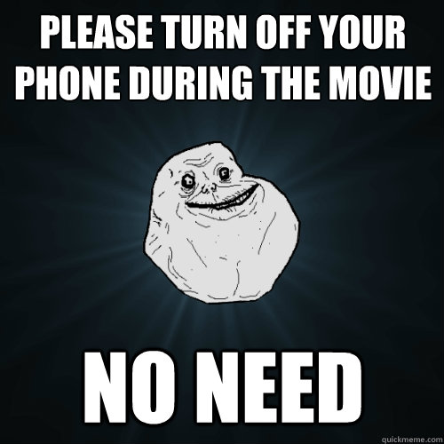Please turn off your phone during the movie no need  Forever Alone