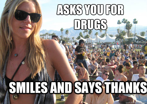 Asks you for drugs smiles and says thanks - Asks you for drugs smiles and says thanks  Privileged Festival Girl