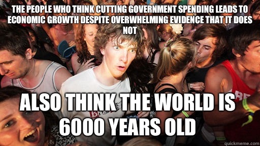 The people who think cutting government spending leads to economic growth despite overwhelming evidence that it does not also think the world is 6000 years old - The people who think cutting government spending leads to economic growth despite overwhelming evidence that it does not also think the world is 6000 years old  Sudden Clarity Clarence