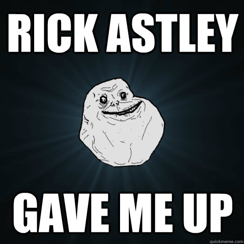 Rick Astley gave me up  Forever Alone