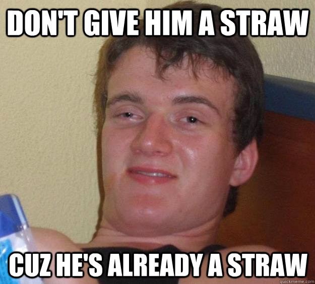 don't give him a straw cuz he's already a straw  10 Guy
