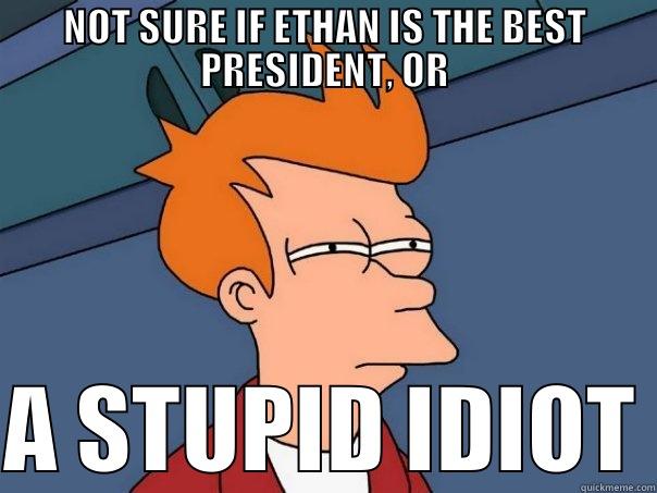 NOT SURE IF ETHAN IS THE BEST PRESIDENT, OR  A STUPID IDIOT Futurama Fry