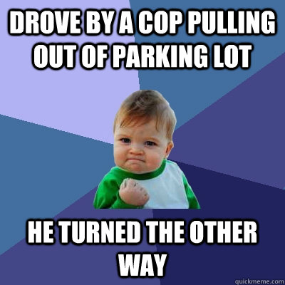 drove by a cop pulling out of parking lot he turned the other way  Success Kid