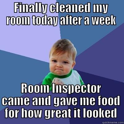 FINALLY CLEANED MY ROOM TODAY AFTER A WEEK ROOM INSPECTOR CAME AND GAVE ME FOOD FOR HOW GREAT IT LOOKED Success Kid