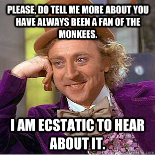 Please, do tell me more about you have always been a fan of the Monkees. I am ecstatic to hear about it.  Creepy Wonka