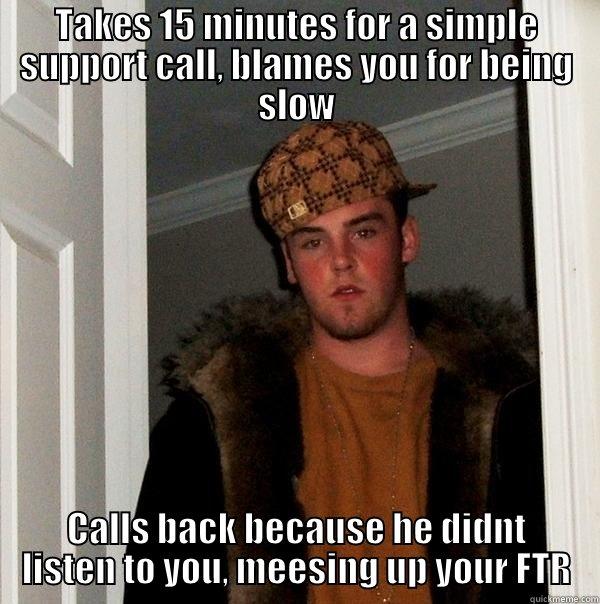 TAKES 15 MINUTES FOR A SIMPLE SUPPORT CALL, BLAMES YOU FOR BEING SLOW CALLS BACK BECAUSE HE DIDNT LISTEN TO YOU, MEESING UP YOUR FTR Scumbag Steve