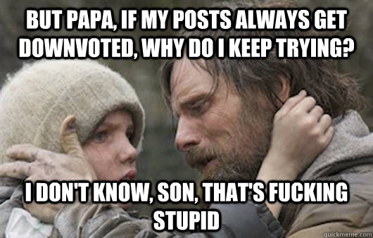 But papa, if my posts always get downvoted, why do i keep trying? I don't know, son, that's fucking stupid  Viggo Explains Reddit