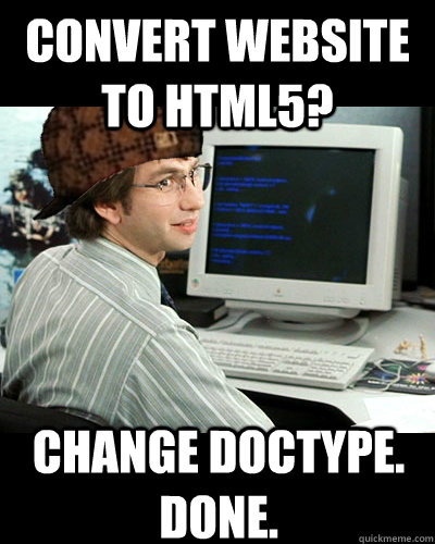 CONVERT WEBSITE TO HTML5? CHANGE DOCTYPE. DONE. - CONVERT WEBSITE TO HTML5? CHANGE DOCTYPE. DONE.  Scumbag developer
