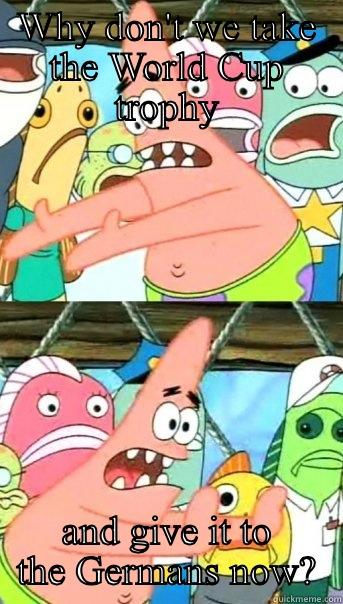 WHY DON'T WE TAKE THE WORLD CUP TROPHY AND GIVE IT TO THE GERMANS NOW? Push it somewhere else Patrick
