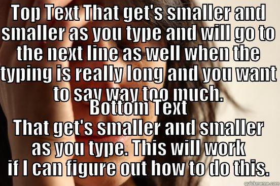 TOP TEXT THAT GET'S SMALLER AND SMALLER AS YOU TYPE AND WILL GO TO THE NEXT LINE AS WELL WHEN THE TYPING IS REALLY LONG AND YOU WANT TO SAY WAY TOO MUCH. BOTTOM TEXT THAT GET'S SMALLER AND SMALLER AS YOU TYPE. THIS WILL WORK IF I CAN FIGURE OUT HOW TO DO THIS. First World Problems