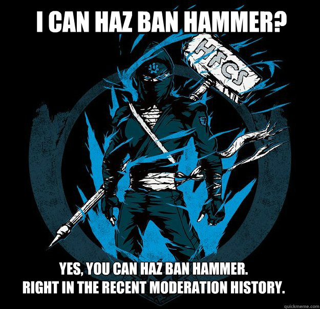 I can haz ban hammer? Yes, you can haz ban hammer.
Right in the recent moderation history. - I can haz ban hammer? Yes, you can haz ban hammer.
Right in the recent moderation history.  Bungie.net Ninja HFCS