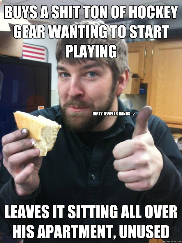 Buys a shit ton of Hockey gear wanting to start playing Leaves it sitting all over his apartment, unused dirty jeweler hands –> - Buys a shit ton of Hockey gear wanting to start playing Leaves it sitting all over his apartment, unused dirty jeweler hands –>  Misc
