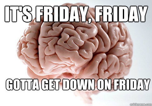it's Friday, Friday gotta get down on Friday - it's Friday, Friday gotta get down on Friday  Scumbag Brain