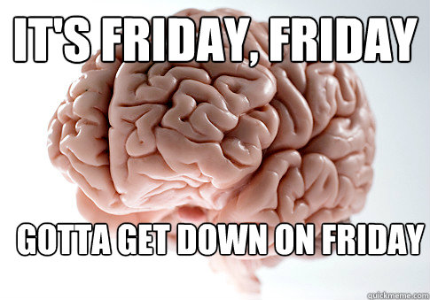 it's Friday, Friday gotta get down on Friday  Scumbag Brain