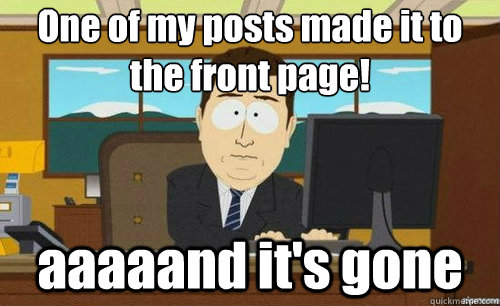 One of my posts made it to the front page! aaaaand it's gone  aaaand its gone