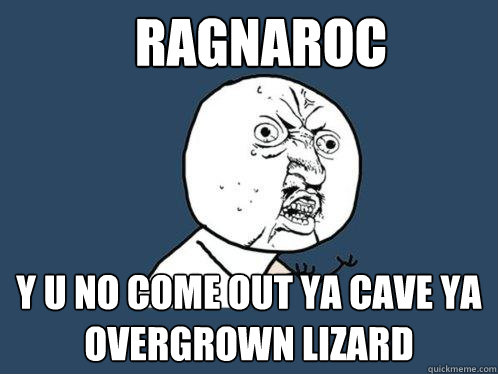 Ragnaroc y u no come out ya cave ya overgrown lizard  Y U No