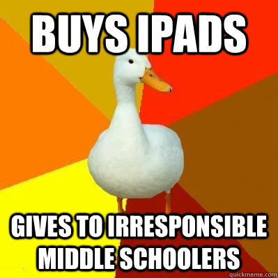 BUys ipads gives to irresponsible middle schoolers  Tech Impaired Duck