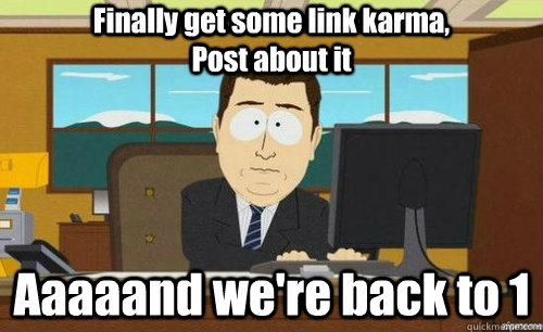 Finally get some link karma,                                                                                    Post about it Aaaaand we're back to 1  anditsgone
