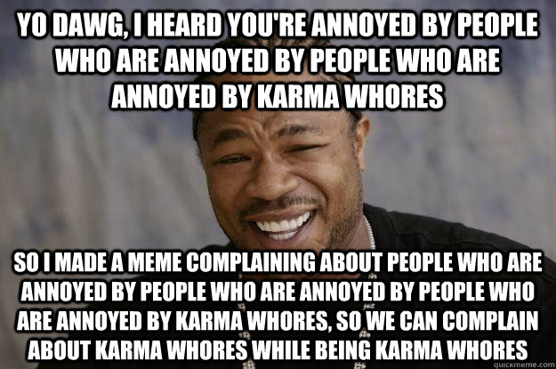 Yo dawg, I heard you're annoyed by people who are annoyed by people who are annoyed by karma whores so I made a meme complaining about people who are annoyed by people who are annoyed by people who are annoyed by karma whores, so we can complain about kar  Xzibit meme