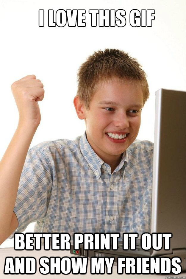I love this gif Better print it out and show my friends  first time internet kid