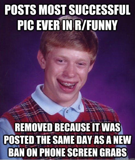 Posts most successful pic ever in r/funny Removed because it was posted the same day as a new ban on phone screen grabs - Posts most successful pic ever in r/funny Removed because it was posted the same day as a new ban on phone screen grabs  BADLUCKBRIAN-AMA