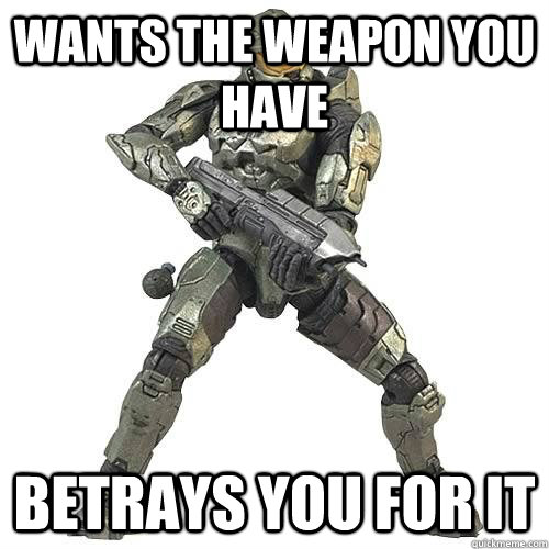 wants the weapon you have betrays you for it - wants the weapon you have betrays you for it  Scumbag Halo Teammate