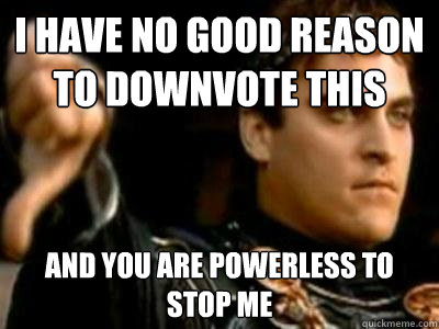 I HAVE NO GOOD REASON TO DOWNVOTE THIS AND YOU ARE POWERLESS TO STOP ME  Downvoting Roman