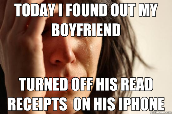TODAY I FOUND OUT MY BOYFRIEND TURNED OFF HIS READ RECEIPTS  ON HIS IPHONE - TODAY I FOUND OUT MY BOYFRIEND TURNED OFF HIS READ RECEIPTS  ON HIS IPHONE  First World Problems