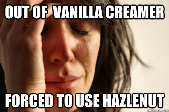 out of  vanilla creamer forced to use hazlenut  First World Problems
