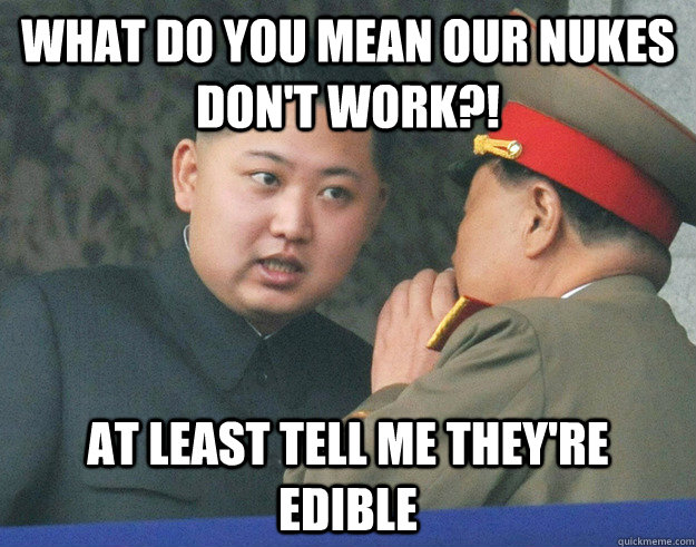 What do you mean our nukes don't work?! At least tell me they're edible  Hungry Kim Jong Un