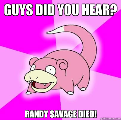 Guys did you hear? Randy Savage died!  Slowpoke